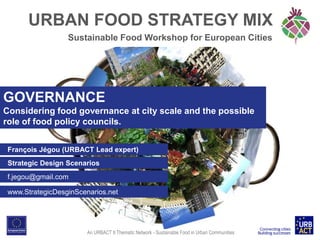 URBAN FOOD STRATEGY MIX
Sustainable Food Workshop for European Cities

GOVERNANCE
Considering food governance at city scale and the possible
role of food policy councils.
François Jégou (URBACT Lead expert)

Strategic Design Scenarios
f.jegou@gmail.com
www.StrategicDesginScenarios.net

An URBACT II Thematic Network - Sustainable Food in Urban Communities

 