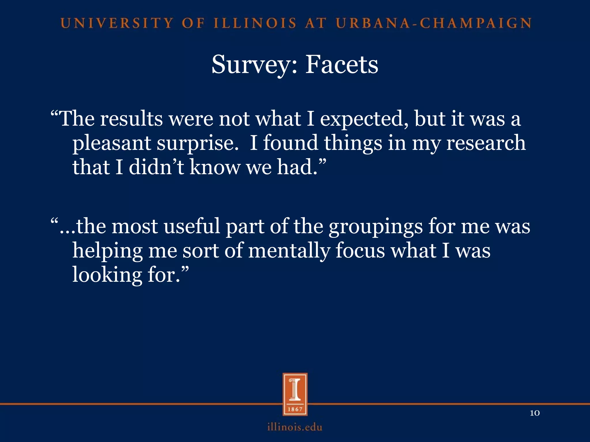 Survey: Facets “ The results were not what I expected, but it was a pleasant surprise.  I found things in my research that I didn’t know we had.” “… the most useful part of the groupings for me was helping me sort of mentally focus what I was looking for.” 