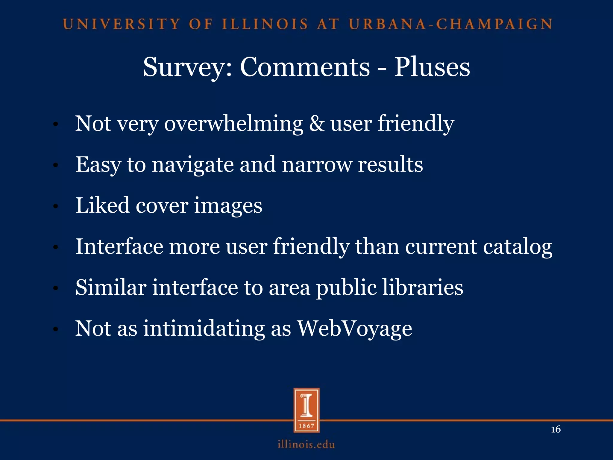 Survey: Comments - Pluses Not very overwhelming & user friendly Easy to navigate and narrow results Liked cover images Interface more user friendly than current catalog Similar interface to area public libraries Not as intimidating as WebVoyage 