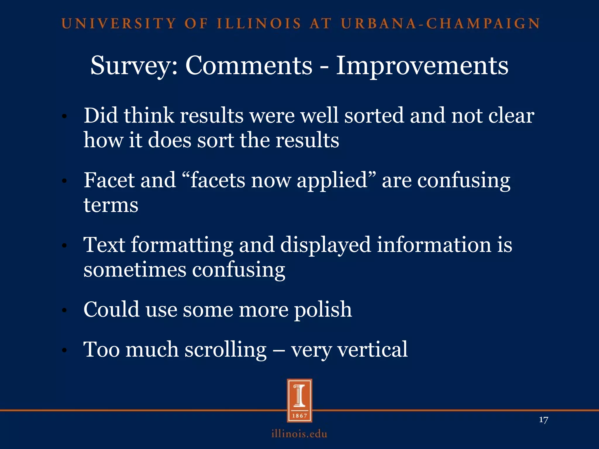 Survey: Comments - Improvements Did think results were well sorted and not clear how it does sort the results Facet and “facets now applied” are confusing terms Text formatting and displayed information is sometimes confusing Could use some more polish Too much scrolling – very vertical 
