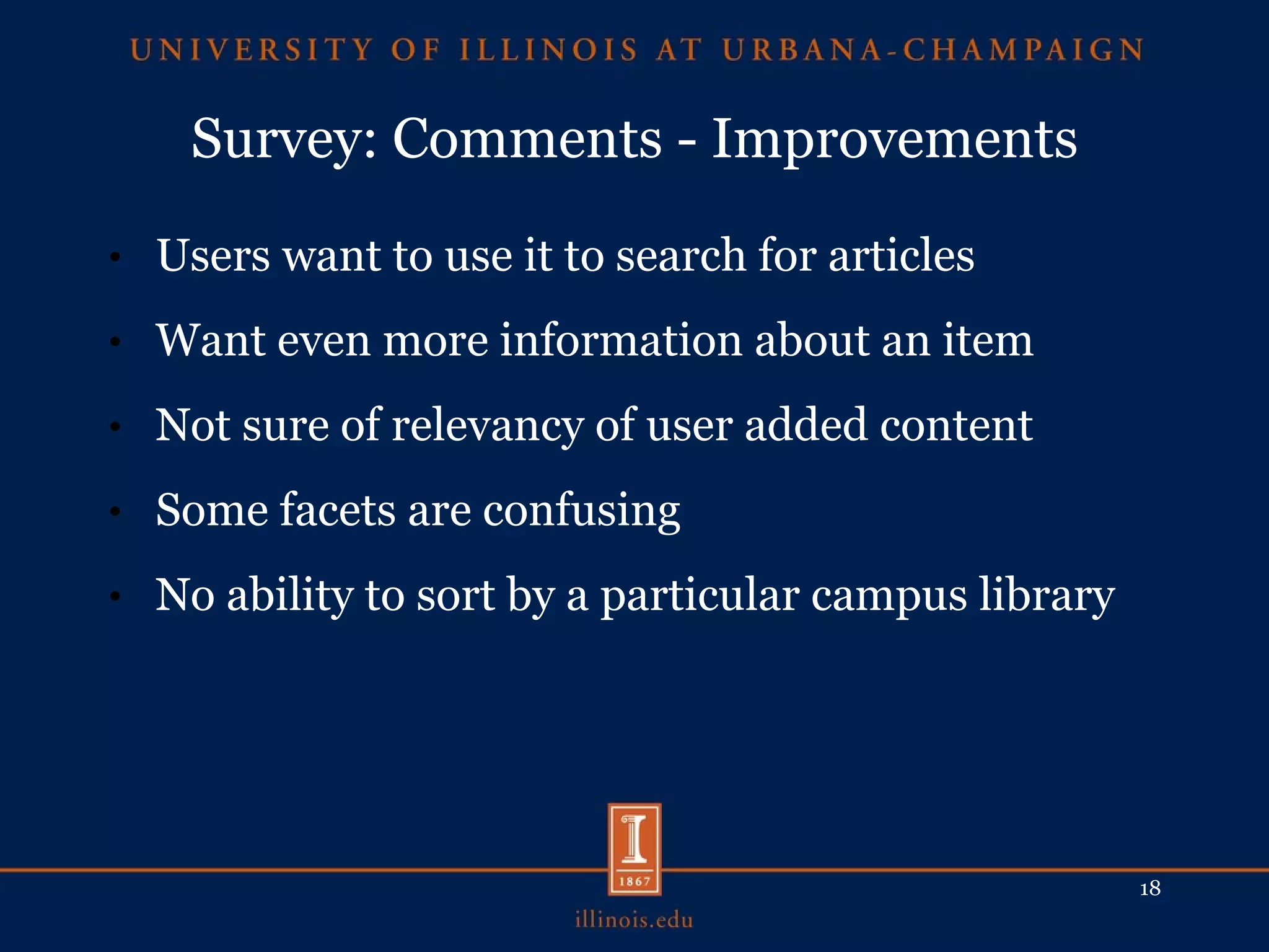 Survey: Comments - Improvements Users want to use it to search for articles Want even more information about an item Not sure of relevancy of user added content Some facets are confusing No ability to sort by a particular campus library 