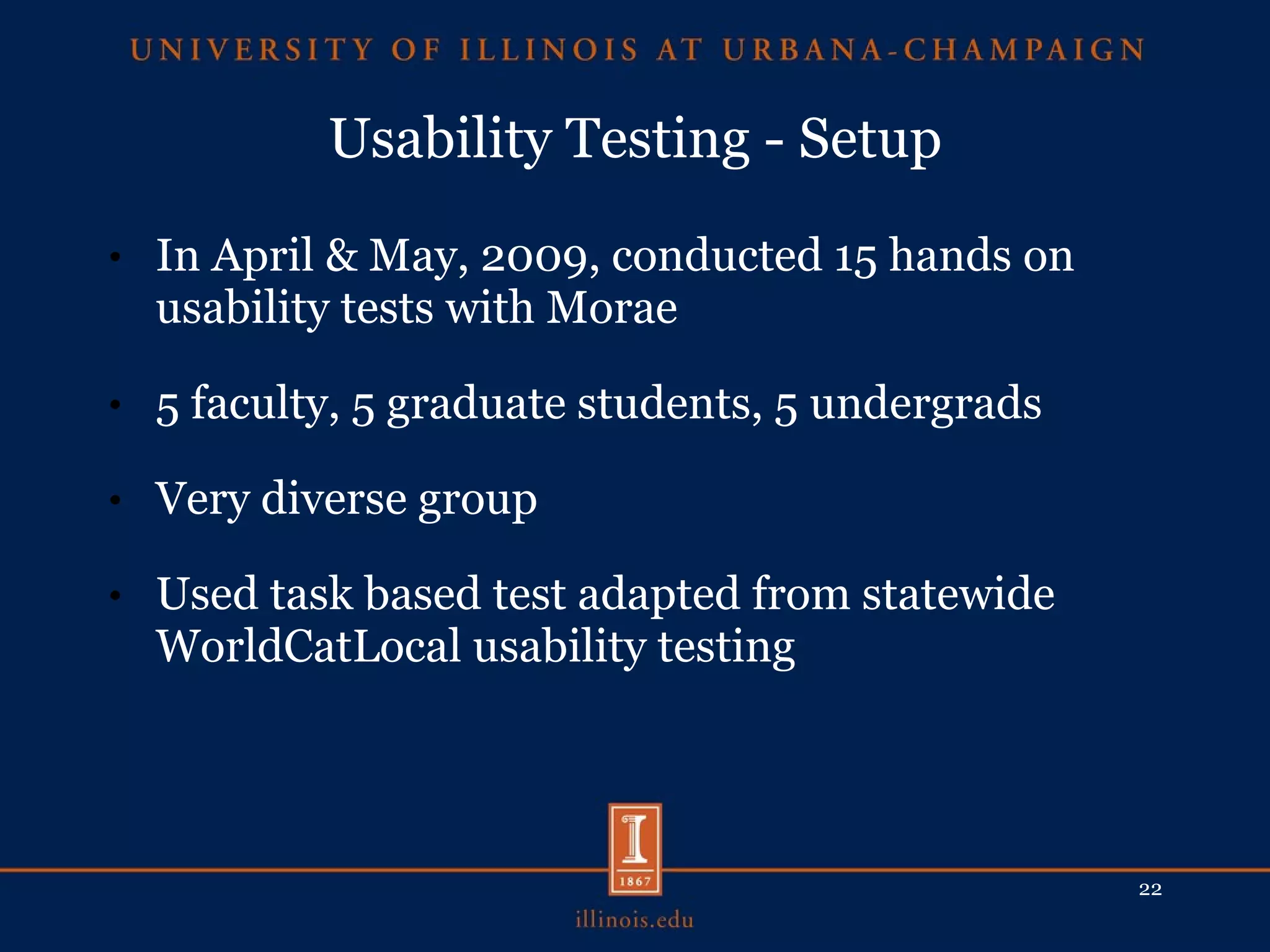 Usability Testing - Setup In April & May, 2009, conducted 15 hands on usability tests with Morae 5 faculty, 5 graduate students, 5 undergrads Very diverse group Used task based test adapted from statewide WorldCatLocal usability testing 
