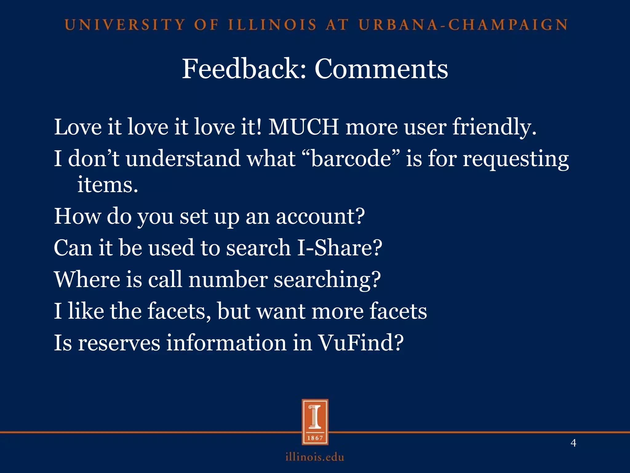 Feedback: Comments Love it love it love it! MUCH more user friendly.  I don’t understand what “barcode” is for requesting items.  How do you set up an account? Can it be used to search I-Share? Where is call number searching? I like the facets, but want more facets Is reserves information in VuFind? 