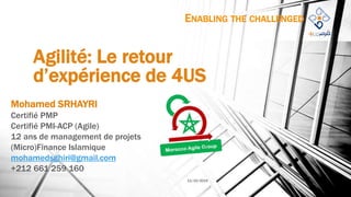 ENABLING THE CHALLENGED
Agilité: Le retour
d’expérience de 4US
Mohamed SRHAYRI
Certifié PMP
Certifié PMI-ACP (Agile)
12 ans de management de projets
(Micro)Finance Islamique
mohamedsghiri@gmail.com
+212 661 259 160
11/10/2015
 