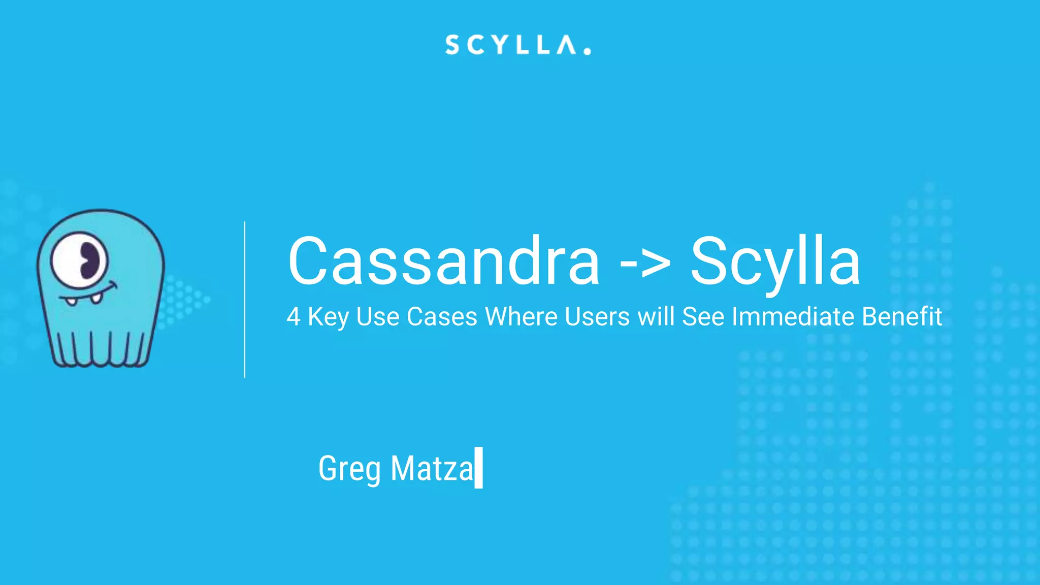 Cassandra -> Scylla
4 Key Use Cases Where Users will See Immediate Benefit
Greg Matza
 