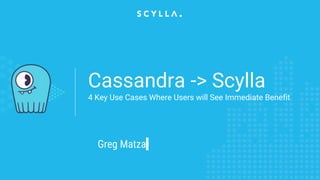 Cassandra -> Scylla
4 Key Use Cases Where Users will See Immediate Benefit
Greg Matza
 