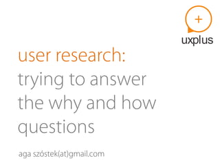 user research:
trying to answer
the why and how
questions
aga szóstek(at)gmail.com
 