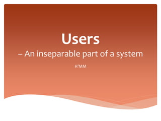 Users
– An inseparable part of a system
H’MM
 