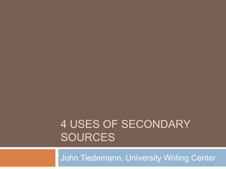 4 USES OF SECONDARY
SOURCES
John Tiedemann, University Writing Center
 
