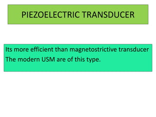 PIEZOELECTRIC TRANSDUCER
Its more efficient than magnetostrictive transducer
The modern USM are of this type.
 