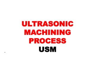 ULTRASONIC
MACHINING
PROCESS
USM
.
 