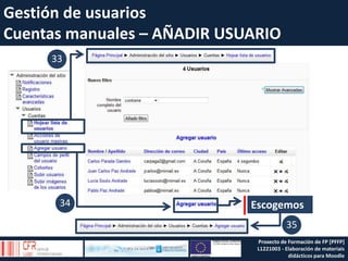 Gestión de usuarios
Cuentas manuales – AÑADIR USUARIO
     33




      34                     Escogemos
                                         35
                              Proxecto de Formación de FP [PFFP]
                              L1221003 - Elaboración de materiais
                                          didácticos para Moodle
 