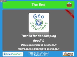 The End 
Thanks for not sleeping 
(loudly) 
alessio.fabiani@geo-solutions.it 
mauro.bartolomeoli@geo-solutions.it 
FOSS4G 2014, Portland 
10th September 2014 

