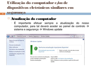 Utilização do computadore/ou de
dispositivos eletrónicos similares em
segurança
 Atualização do computador
 É importante efetuar sempre a atualização do nosso
computador, para tal deverá aceder ao painel de controlo 
sistema e segurança  Windows update
3
 