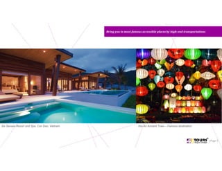 Bring you to most famous accessible places by high-end transportationsBring you to most famous accessible places by high-end transportations
| Page 5
Six Senses Resort and Spa, Con Dao, Vietnam Hoi An Ancient Town – Famous destination
 