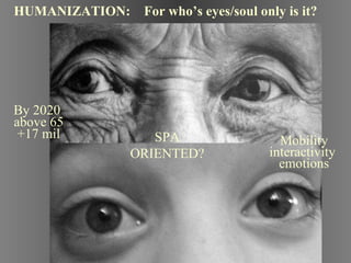 By 2020  above 65 +17 mil Mobility interactivity  emotions HUMANIZATION:  For who’s eyes/soul only is it? SPA ORIENTED? 