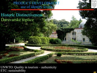 Historic Distinctiveness  Daruvarske toplice UN WTO: Quality in tourism –  authenticity ETC:  sustainability www.world-tourism.org/quality/standards.html PRODUCT DEVELOPMENT use of identity levels 