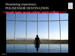21/03/11 Structuring experience:  POLISENSOR DESTINATION sound, taste, scent, colour, spirit, rythm,  . 