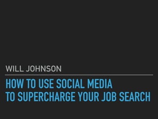 HOW TO USE SOCIAL MEDIA
TO SUPERCHARGE YOUR JOB SEARCH
WILL JOHNSON
 