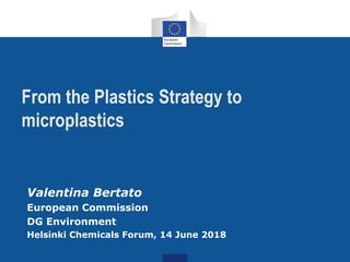 From the Plastics Strategy to
microplastics
Valentina Bertato
European Commission
DG Environment
Helsinki Chemicals Forum, 14 June 2018
 