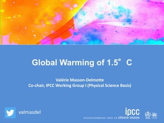 Global Warming of 1.5°C
Valérie Masson-Delmotte
Co-chair, IPCC Working Group I (Physical Science Basis)
valmasdel
 