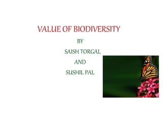 VALUE OF BIODIVERSITY
BY
SAISH TORGAL
AND
SUSHIL PAL
 