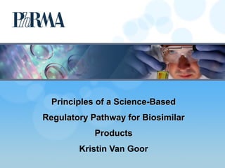 Principles of a Science-BasedPrinciples of a Science-Based
Regulatory Pathway for BiosimilarRegulatory Pathway for Biosimilar
ProductsProducts
Kristin Van Goor
 