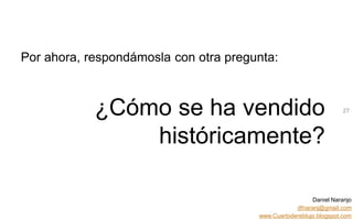 Daniel Naranjo
dfnaranj@gmail.com
www.Cuartodereblujo.blogspot.com
AMARAUTOS ESTRATEGIA Abril 2013)
Por ahora, respondámosla con otra pregunta:
¿Cómo se ha vendido
históricamente?
27
 