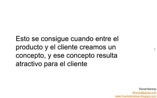 Daniel Naranjo
dfnaranj@gmail.com
www.Cuartodereblujo.blogspot.com
AMARAUTOS ESTRATEGIA Abril 2013)
Esto se consigue cuando entre el
producto y el cliente creamos un
concepto, y ese concepto resulta
atractivo para el cliente
8
 
