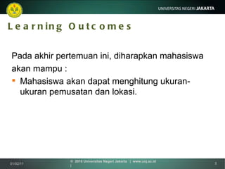 Learning Outcomes Pada akhir pertemuan ini, diharapkan mahasiswa  akan mampu : Mahasiswa akan dapat menghitung ukuran-ukuran pemusatan dan lokasi.  01/02/11 ©  2010 Universitas Negeri Jakarta  |  www.unj.ac.id  | 