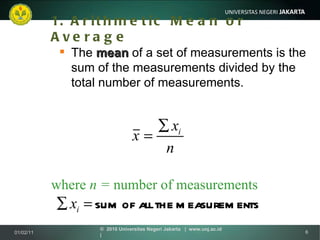 1.  Arithmetic Mean or Average The  mean  of a set of measurements is the sum of the measurements divided by the total number of measurements. where  n =  number of measurements 01/02/11 ©  2010 Universitas Negeri Jakarta  |  www.unj.ac.id  | 