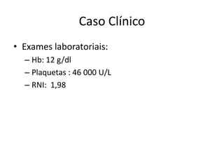 Caso Clínico
• Exames laboratoriais:
  – Hb: 12 g/dl
  – Plaquetas : 46 000 U/L
  – RNI: 1,98
 