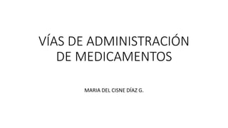 VÍAS DE ADMINISTRACIÓN
DE MEDICAMENTOS
MARIA DEL CISNE DÍAZ G.
 