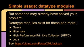But someone may already have solved your
problem!
Datatype modules exist for these and more:
● Guava
● Hibernate
● High-Performance Primitive Collection (HPPC)
● Joda
See: https://github.com/FasterXML/jackson
Simple usage: datatype modules
 