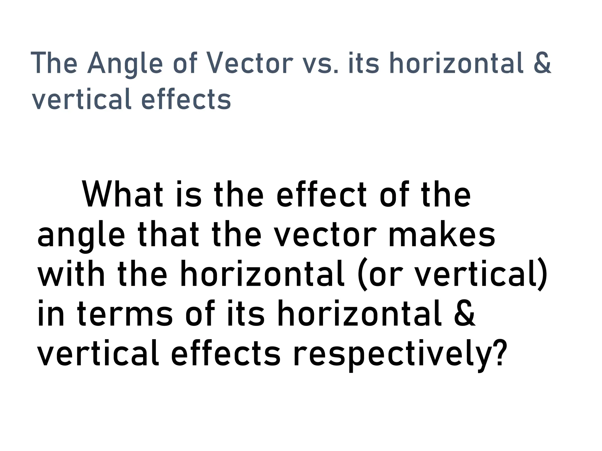 What is the effect of the
angle that the vector makes
with the horizontal (or vertical)
in terms of its horizontal &
vertical effects respectively?
The Angle of Vector vs. its horizontal &
vertical effects
 