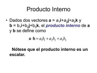 Producto Interno
• Dados dos vectores a = a1i+a2j+a3k y
b = b1i+b2j+b3k, el producto interno de a
y b se define como
Nótese que el producto interno es un
escalar.
3
3
2
2
1
1 b
a
b
a
b
a 


b
a
 