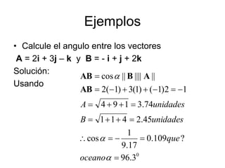 Ejemplos
• Calcule el angulo entre los vectores
A = 2i + 3j – k y B = - i + j + 2k
Solución:
Usando
0
3
.
96
?
109
.
0
17
.
9
1
cos
45
.
2
4
1
1
74
.
3
1
9
4
1
2
)
1
(
)
1
(
3
)
1
(
2
||
||||
||
cos
























oceano
que
unidades
B
unidades
A
AB
A
B
AB
 