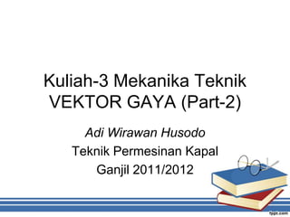 Kuliah-3 Mekanika Teknik
VEKTOR GAYA (Part-2)
     Adi Wirawan Husodo
   Teknik Permesinan Kapal
      Ganjil 2011/2012
 