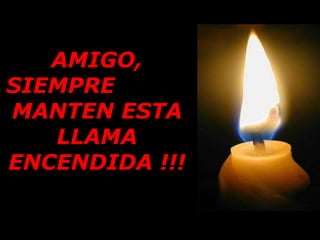 AMIGO, SIEMPRE  MANTEN ESTA LLAMA ENCENDIDA !!! 