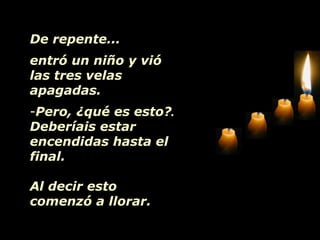 De repente... entró un niño y vió las tres velas apagadas. Pero, ¿qué es esto? .  Deberíais estar encendidas hasta el final. Al decir esto comenzó a llorar. 