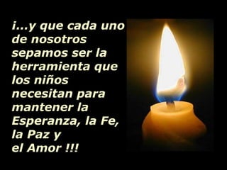 ¡...y que cada uno
de nosotros
sepamos ser la
herramienta que
los niños
necesitan para
mantener la
Esperanza, la Fe,
la Paz y
el Amor !!!
 