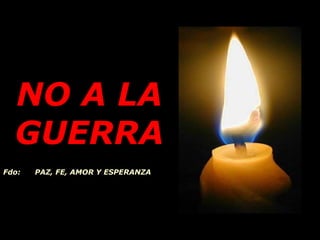 NO A LA
GUERRA
Fdo: PAZ, FE, AMOR Y ESPERANZA
 
