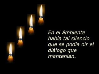 En el ámbiente
había tal silencio
que se podía oir el
diálogo que
mantenían.
 