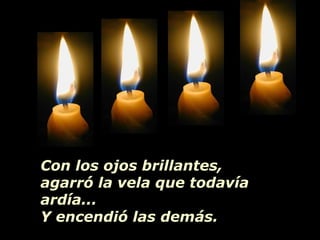 Con los ojos brillantes,
agarró la vela que todavía
ardía...
Y encendió las demás.
 