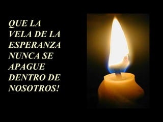 QUE LA
VELA DE LA
ESPERANZA
NUNCA SE
APAGUE
DENTRO DE
NOSOTROS!
 