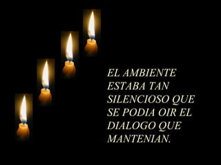 EL AMBIENTE
ESTABA TAN
SILENCIOSO QUE
SE PODIA OIR EL
DIALOGO QUE
MANTENIAN.
 