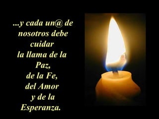 ...y cada un@ de
nosotros debe
cuidar
la llama de la
Paz,
de la Fe,
del Amor
y de la
Esperanza.
 