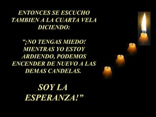 ENTONCES SE ESCUCHO
TAMBIEN A LA CUARTA VELA
DICIENDO:
”¡NO TENGAS MIEDO!
MIENTRAS YO ESTOY
ARDIENDO, PODEMOS
ENCENDER DE NUEVO A LAS
DEMAS CANDELAS.
SOY LA
ESPERANZA!”
 