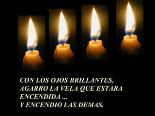CON LOS OJOS BRILLANTES, 
AGARRO LA VELA QUE ESTABA 
ENCENDIDA ... 
Y ENCENDIO LAS DEMAS. 
 