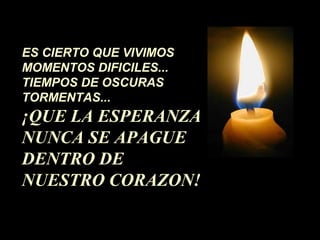 ES CIERTO QUE VIVIMOS
MOMENTOS DIFICILES...
TIEMPOS DE OSCURAS
TORMENTAS...
¡QUE LA ESPERANZA
NUNCA SE APAGUE
DENTRO DE
NUESTRO CORAZON!
 
